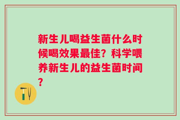 新生儿喝益生菌什么时候喝效果佳?科学喂养新生儿的益生菌时间? 新生儿喝益生菌什么时候喝效果佳?科学喂养新生儿的益生菌时间?