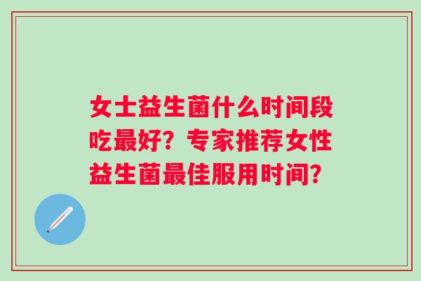 女士益生菌什么时间段吃好？专家推荐女性益生菌佳服用时间？