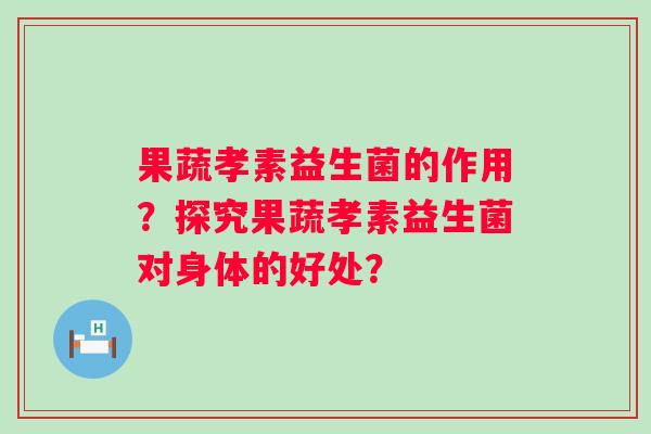 果蔬孝素益生菌的作用？探究果蔬孝素益生菌对身体的好处？