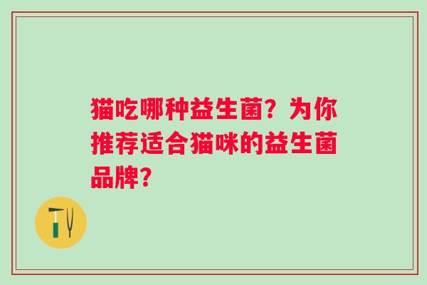 猫吃哪种益生菌?为你推荐适合猫咪的益生菌品牌? 猫吃哪种益生菌?为你推荐适合猫咪的益生菌品牌?