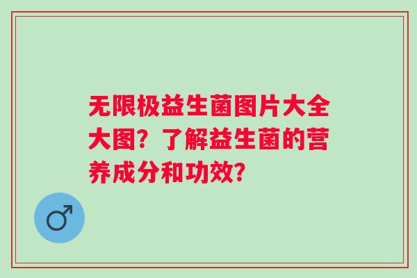无限极益生菌图片大全大图?了解益生菌的营养成分和功效? 无限极益生菌图片大全大图?了解益生菌的营养成分和功效?