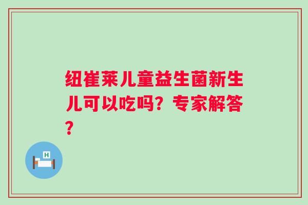 纽崔莱儿童益生菌新生儿可以吃吗？专家解答？