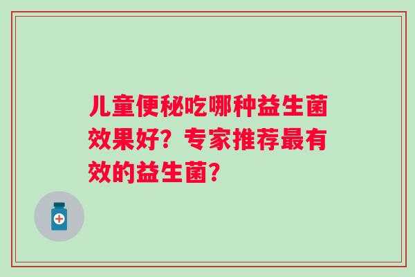 儿童吃哪种益生菌效果好？专家推荐有效的益生菌？