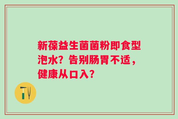 新葆益生菌菌粉即食型泡水？告别肠胃不适，健康从口入？