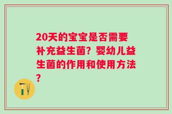 20天的宝宝是否需要补充益生菌?婴幼儿益生菌的作用和使用方法? 20天的宝宝是否需要补充益生菌?婴幼儿益生菌的作用和使用方法?