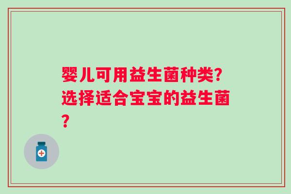 婴儿可用益生菌种类?选择适合宝宝的益生菌? 婴儿可用益生菌种类?选择适合宝宝的益生菌?