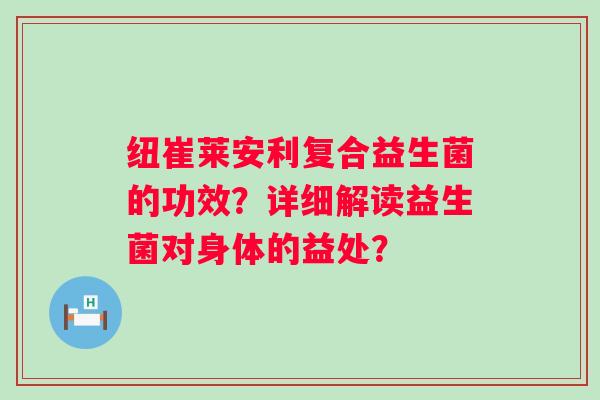 纽崔莱安利复合益生菌的功效？详细解读益生菌对身体的益处？