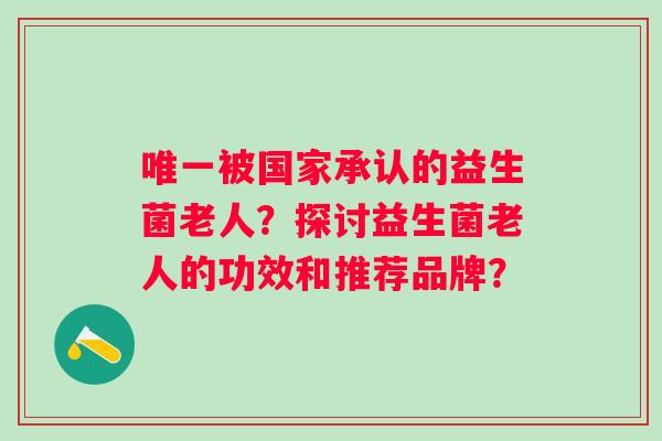 被国家承认的益生菌老人？探讨益生菌老人的功效和推荐品牌？