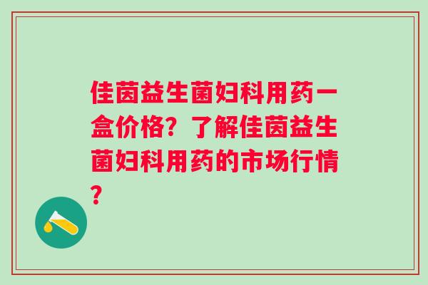 佳茵益生菌用药一盒价格？了解佳茵益生菌用药的市场行情？