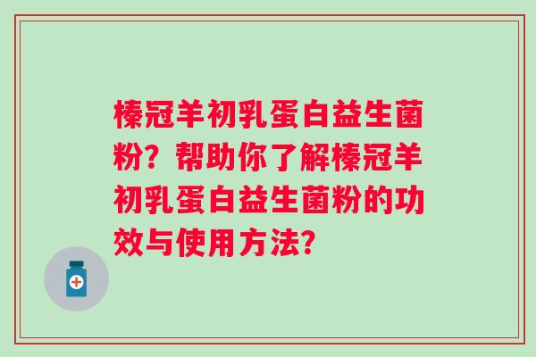 榛冠羊初乳蛋白益生菌粉？帮助你了解榛冠羊初乳蛋白益生菌粉的功效与使用方法？