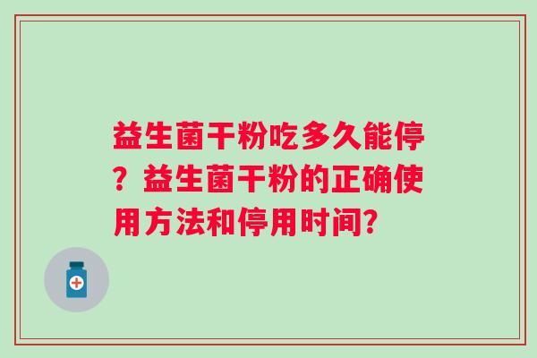 益生菌干粉吃多久能停？益生菌干粉的正确使用方法和停用时间？
