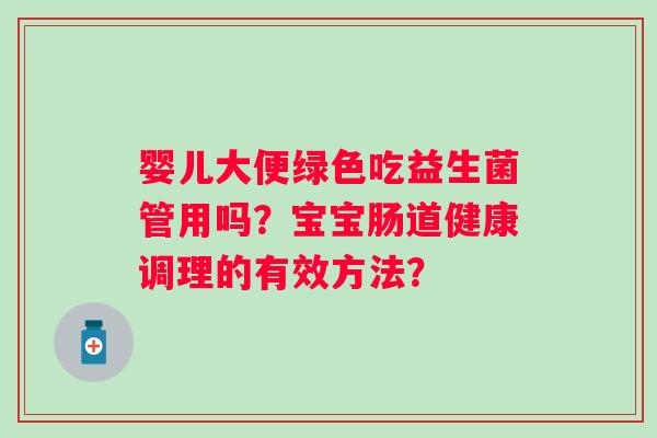 婴儿大便绿色吃益生菌管用吗?宝宝肠道健康调理的有效方法? 婴儿大便绿色吃益生菌管用吗?宝宝肠道健康调理的有效方法?