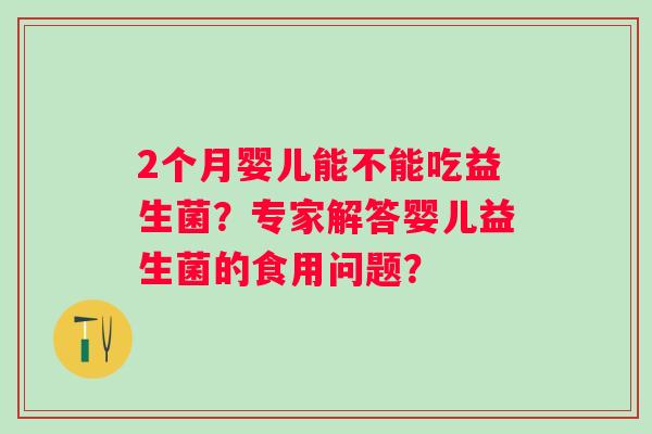 2个月婴儿能不能吃益生菌？专家解答婴儿益生菌的食用问题？