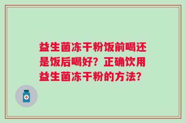 益生菌冻干粉饭前喝还是饭后喝好?正确饮用益生菌冻干粉的方法? 益生菌冻干粉饭前喝还是饭后喝好?正确饮用益生菌冻干粉的方法?