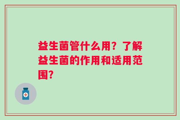 益生菌管什么用？了解益生菌的作用和适用范围？