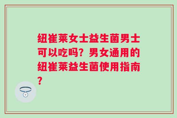 纽崔莱女士益生菌男士可以吃吗？男女通用的纽崔莱益生菌使用指南？