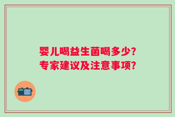 婴儿喝益生菌喝多少?专家建议及注意事项? 婴儿喝益生菌喝多少?专家建议及注意事项?