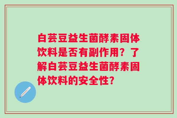 白芸豆益生菌酵素固体饮料是否有副作用?了解白芸豆益生菌酵素固体饮料的安全性? 白芸豆益生菌酵素固体饮料是否有副作用?了解白芸豆益生菌酵素固体饮料的安全性?