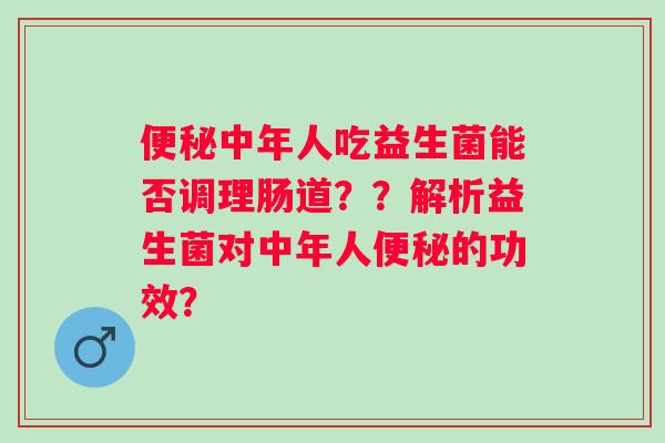 中年人吃益生菌能否调理肠道？？解析益生菌对中年人的功效？