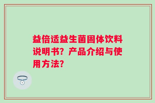 益倍适益生菌固体饮料说明书?产品介绍与使用方法? 益倍适益生菌固体饮料说明书?产品介绍与使用方法?