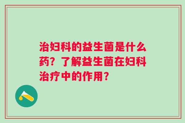 的益生菌是什么药？了解益生菌在中的作用？