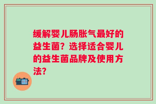 缓解婴儿肠好的益生菌？选择适合婴儿的益生菌品牌及使用方法？
