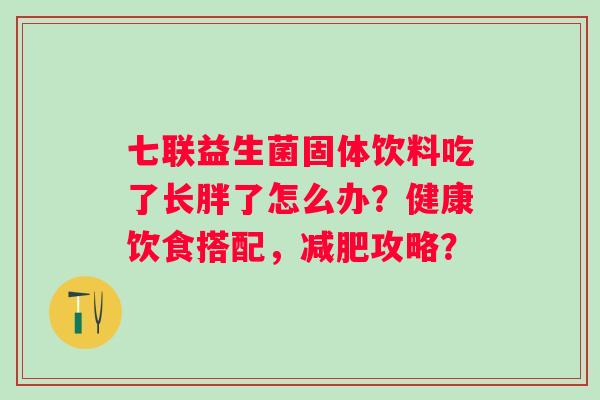 七联益生菌固体饮料吃了长胖了怎么办？健康饮食搭配，攻略？