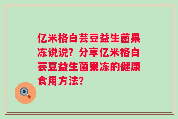 亿米格白芸豆益生菌果冻说说？分享亿米格白芸豆益生菌果冻的健康食用方法？
