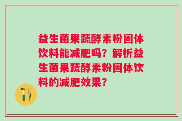 益生菌果蔬酵素粉固体饮料能吗？解析益生菌果蔬酵素粉固体饮料的效果？