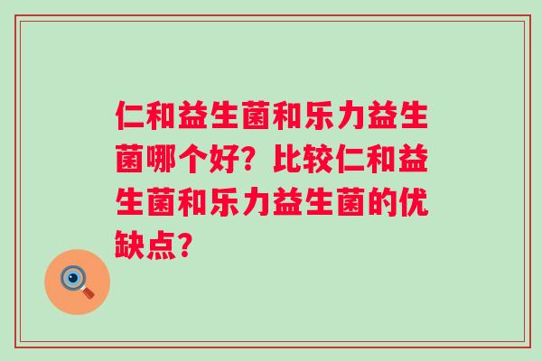 仁和益生菌和乐力益生菌哪个好？比较仁和益生菌和乐力益生菌的优缺点？