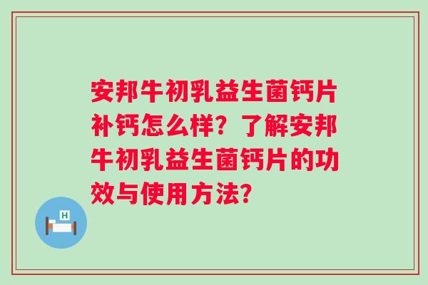 安邦牛初乳益生菌钙片补钙怎么样?了解安邦牛初乳益生菌钙片的功效与使用方法? 安邦牛初乳益生菌钙片补钙怎么样?了解安邦牛初乳益生菌钙片的功效与使用方法?