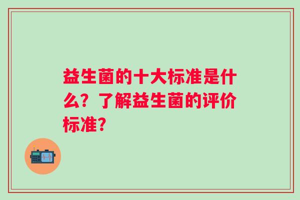 益生菌的十大标准是什么？了解益生菌的评价标准？