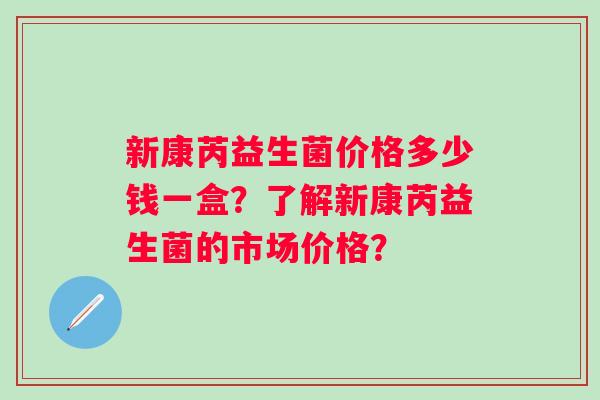 新康芮益生菌价格多少钱一盒？了解新康芮益生菌的市场价格？