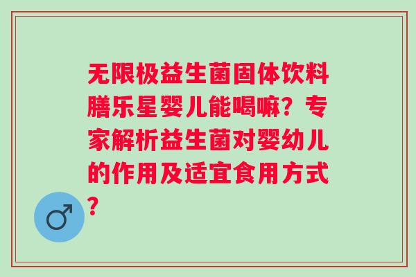 无限极益生菌固体饮料膳乐星婴儿能喝嘛？专家解析益生菌对婴幼儿的作用及适宜食用方式？