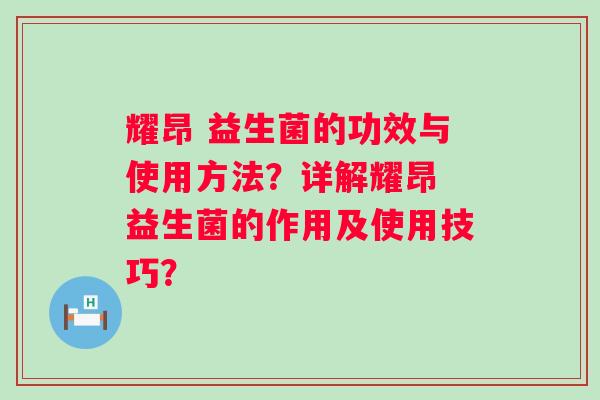 耀昂 益生菌的功效与使用方法？详解耀昂 益生菌的作用及使用技巧？