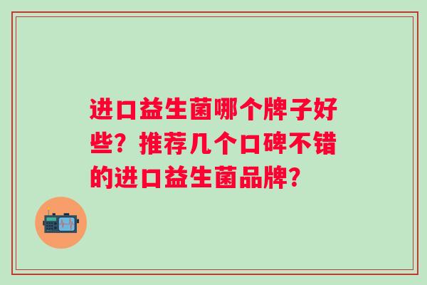 进口益生菌哪个牌子好些？推荐几个口碑不错的进口益生菌品牌？