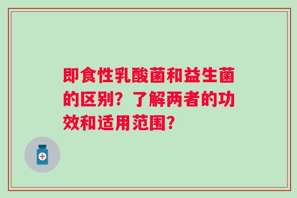 即食性乳酸菌和益生菌的区别？了解两者的功效和适用范围？