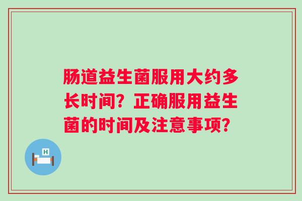 肠道益生菌服用大约多长时间？正确服用益生菌的时间及注意事项？