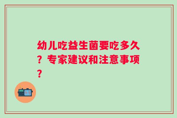 幼儿吃益生菌要吃多久？专家建议和注意事项？