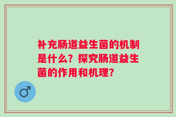 补充肠道益生菌的机制是什么？探究肠道益生菌的作用和机理？
