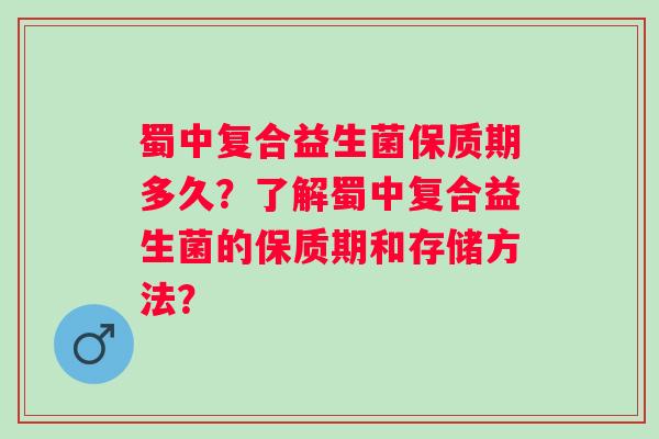 蜀中复合益生菌保质期多久？了解蜀中复合益生菌的保质期和存储方法？