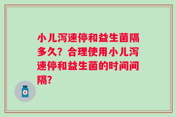 小儿泻速停和益生菌隔多久?合理使用小儿泻速停和益生菌的时间间隔? 小儿泻速停和益生菌隔多久?合理使用小儿泻速停和益生菌的时间间隔?