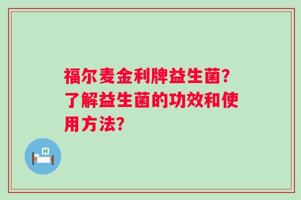 福尔麦金利牌益生菌？了解益生菌的功效和使用方法？