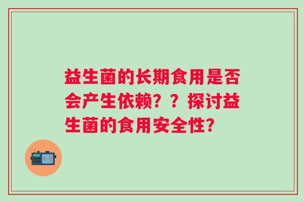 益生菌的长期食用是否会产生依赖??探讨益生菌的食用安全性? 益生菌的长期食用是否会产生依赖??探讨益生菌的食用安全性?
