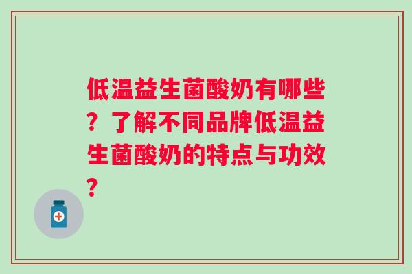 低温益生菌酸奶有哪些?了解不同品牌低温益生菌酸奶的特点与功效? 低温益生菌酸奶有哪些?了解不同品牌低温益生菌酸奶的特点与功效?