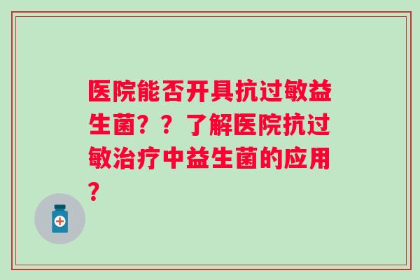 医院能否开具抗益生菌??了解医院抗中益生菌的应用? 医院能否开具抗益生菌??了解医院抗中益生菌的应用?