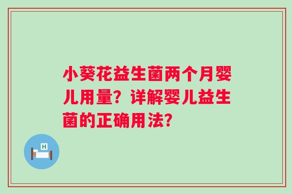 小葵花益生菌两个月婴儿用量?详解婴儿益生菌的正确用法? 小葵花益生菌两个月婴儿用量?详解婴儿益生菌的正确用法?