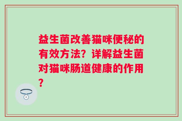 益生菌改善猫咪的有效方法？详解益生菌对猫咪肠道健康的作用？