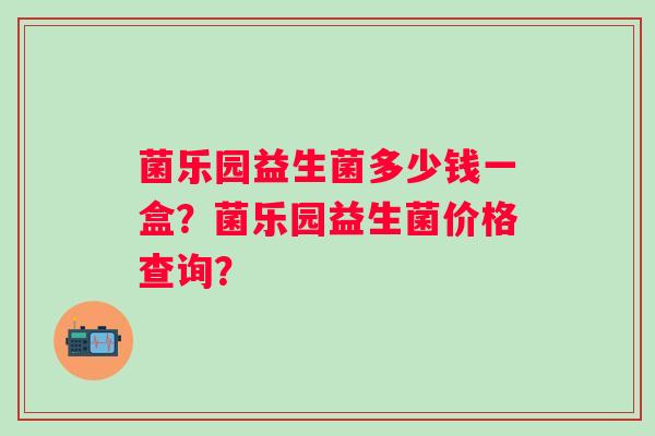 菌乐园益生菌多少钱一盒?菌乐园益生菌价格查询? 菌乐园益生菌多少钱一盒?菌乐园益生菌价格查询?