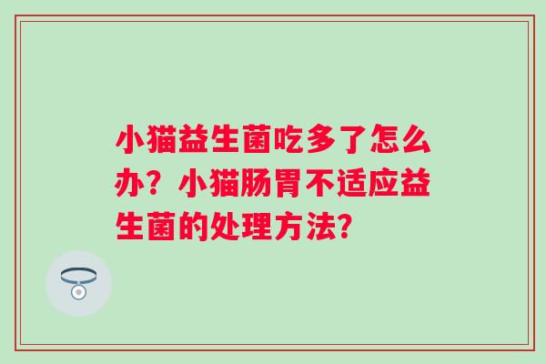 小猫益生菌吃多了怎么办?小猫肠胃不适应益生菌的处理方法? 小猫益生菌吃多了怎么办?小猫肠胃不适应益生菌的处理方法?